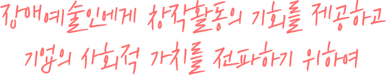 장애예술인에게 창작활동의 기회를 제공하고 기업의 사회적 가치를 전파하기 위하여